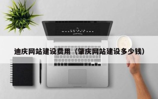 枝江迪庆网站建设费用（肇庆网站建设多少钱）