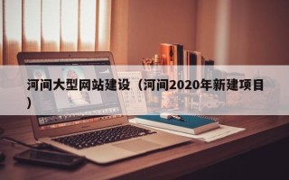 枝江河间大型网站建设（河间2020年新建项目）