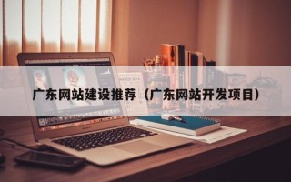 枝江广东网站建设推荐（广东网站开发项目）