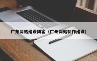 枝江广东网站建设博客（广州网站制作建设）