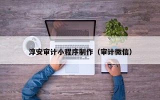 枝江淳安审计小程序制作（审计微信）