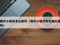枝江国外小程序怎么制作（海外小程序能在国内用吗）