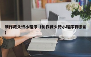 枝江制作藏头诗小程序（制作藏头诗小程序有哪些）