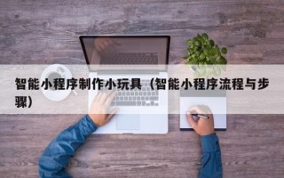 枝江智能小程序制作小玩具（智能小程序流程与步骤）